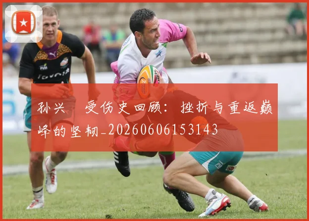 孙兴慜受伤史回顾：挫折与重返巅峰的坚韧_20260606153143