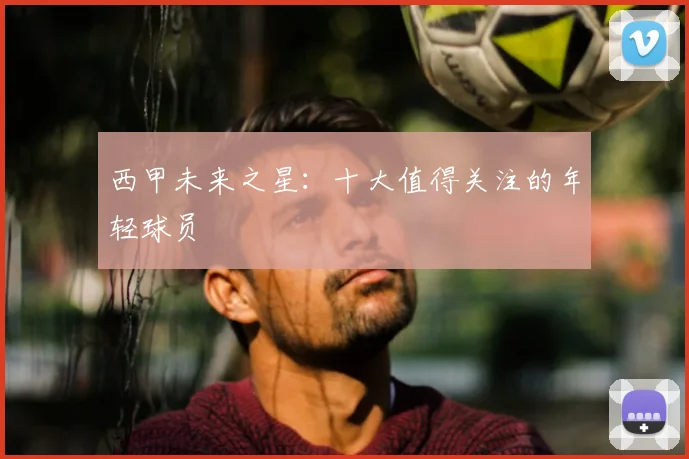 西甲未来之星：十大值得关注的年轻球员