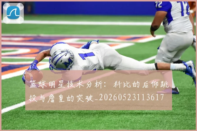 篮球明星技术分析：科比的后仰跳投与詹皇的突破_20260523113617