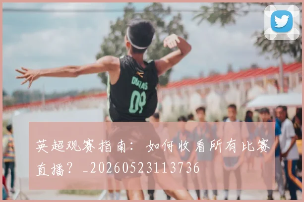 英超观赛指南：如何收看所有比赛直播？_20260523113736