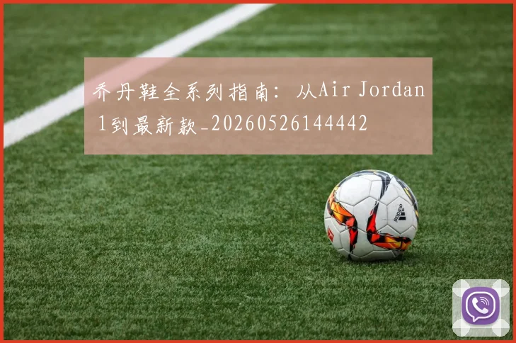 乔丹鞋全系列指南：从Air Jordan 1到最新款_20260526144442
