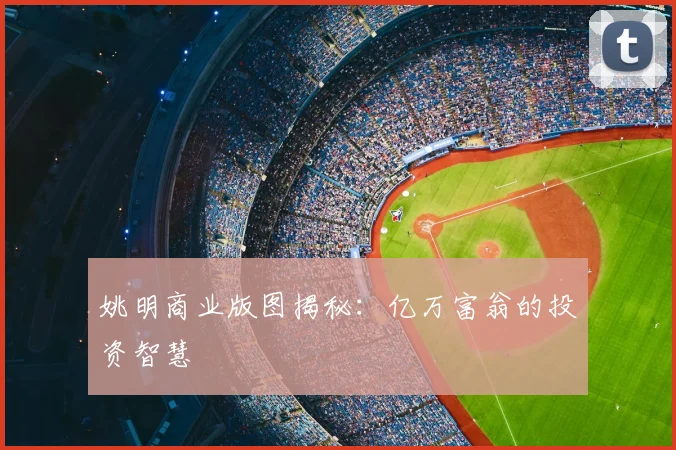 姚明商业版图揭秘:亿万富翁的投资智慧
