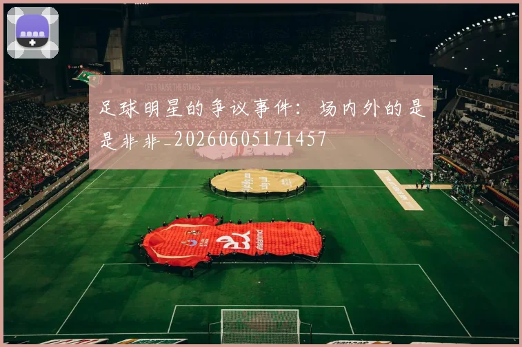 足球明星的争议事件：场内外的是是非非_20260605171457