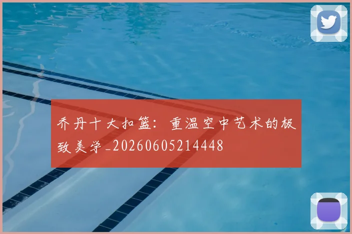 乔丹十大扣篮:重温空中艺术的极致美学_20260605214448