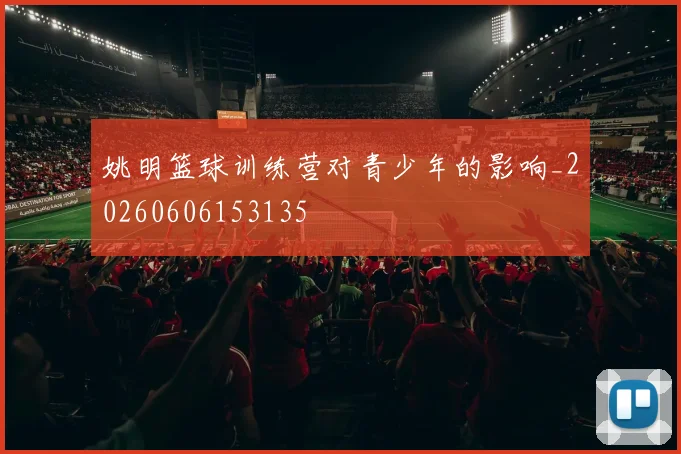 姚明篮球训练营对青少年的影响_20260606153135