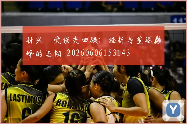 孙兴慜受伤史回顾:挫折与重返巅峰的坚韧_20260606153143