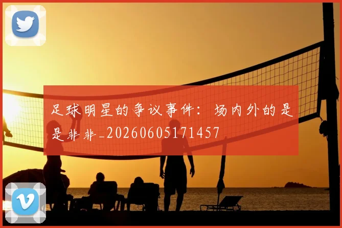 足球明星的争议事件:场内外的是是非非_20260605171457