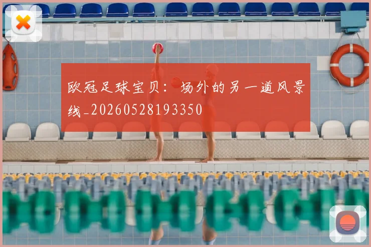 欧冠足球宝贝:场外的另一道风景线_20260528193350