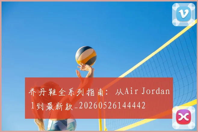 乔丹鞋全系列指南:从Air Jordan 1到最新款_20260526144442