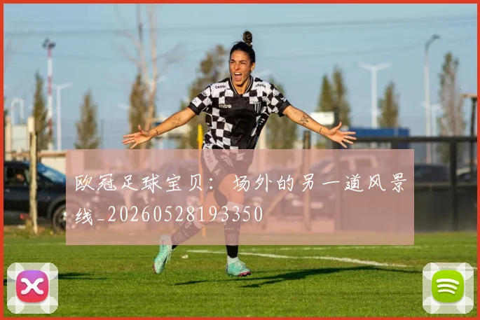 欧冠足球宝贝：场外的另一道风景线_20260528193350