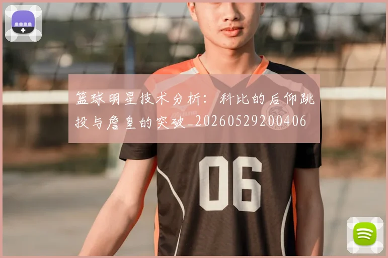 篮球明星技术分析:科比的后仰跳投与詹皇的突破_20260529200406