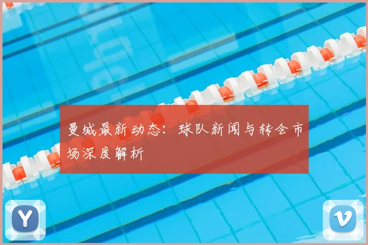 曼城最新动态:球队新闻与转会市场深度解析