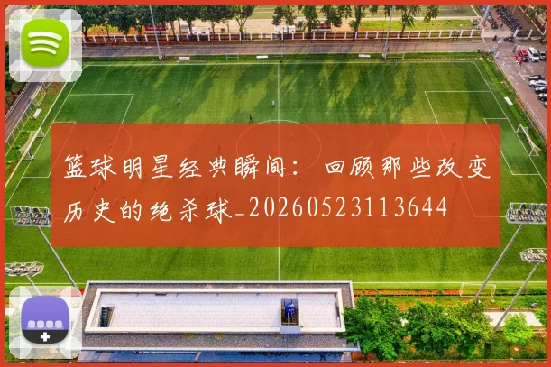 篮球明星经典瞬间：回顾那些改变历史的绝杀球_20260523113644