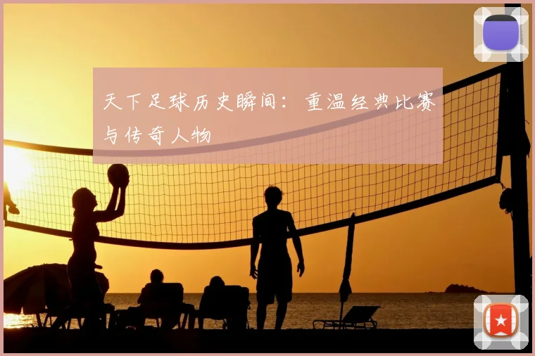 天下足球历史瞬间：重温经典比赛与传奇人物