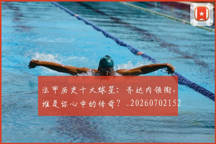 法甲历史十大球星:齐达内领衔,谁是你心中的传奇?_20260702152239
