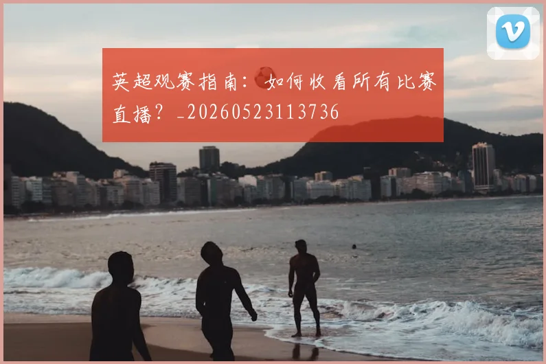 英超观赛指南:如何收看所有比赛直播?_20260523113736