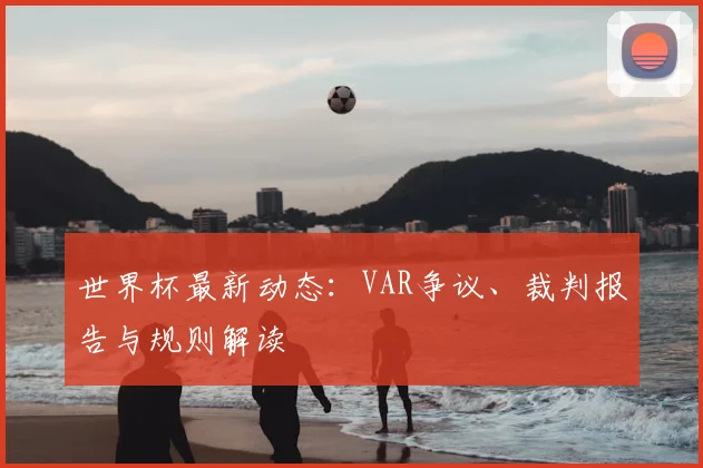 世界杯最新动态:VAR争议、裁判报告与规则解读