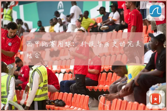 西甲比赛用球:科技与历史的完美结合