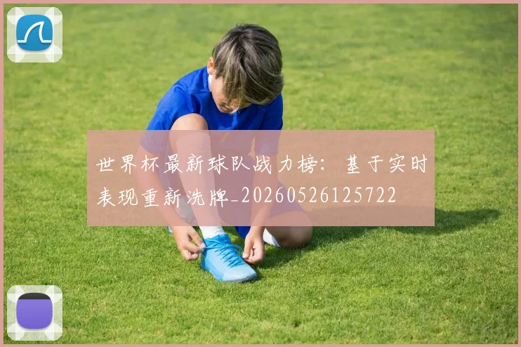 世界杯最新球队战力榜:基于实时表现重新洗牌_20260526125722