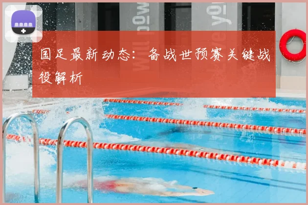 国足最新动态：备战世预赛关键战役解析