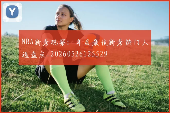 NBA新秀观察:年度最佳新秀热门人选盘点_20260526125529