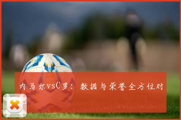 内马尔vsC罗：数据与荣誉全方位对比
