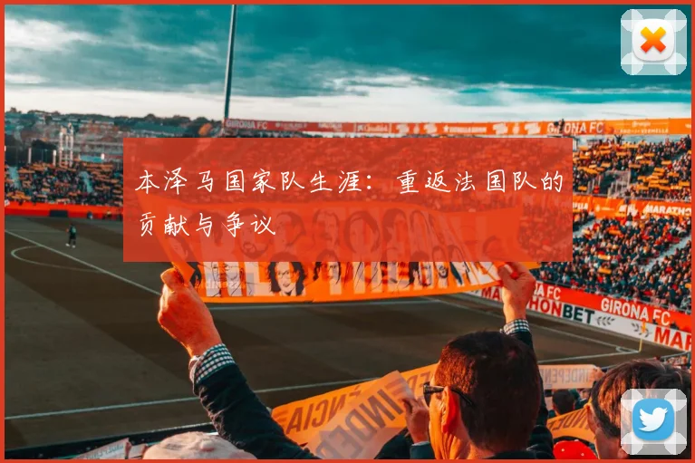 本泽马国家队生涯:重返法国队的贡献与争议