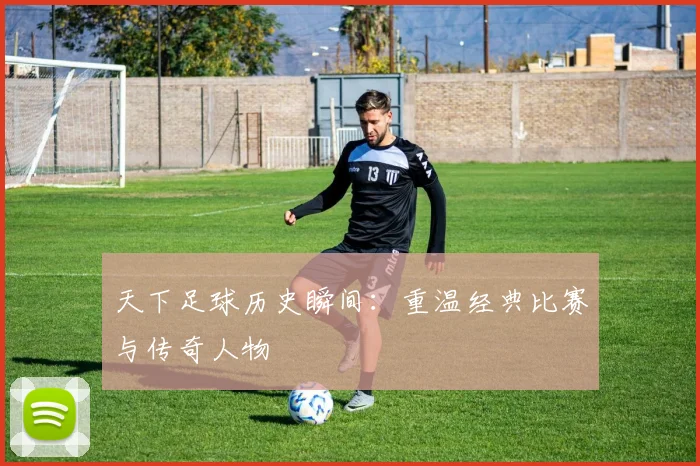 天下足球历史瞬间:重温经典比赛与传奇人物